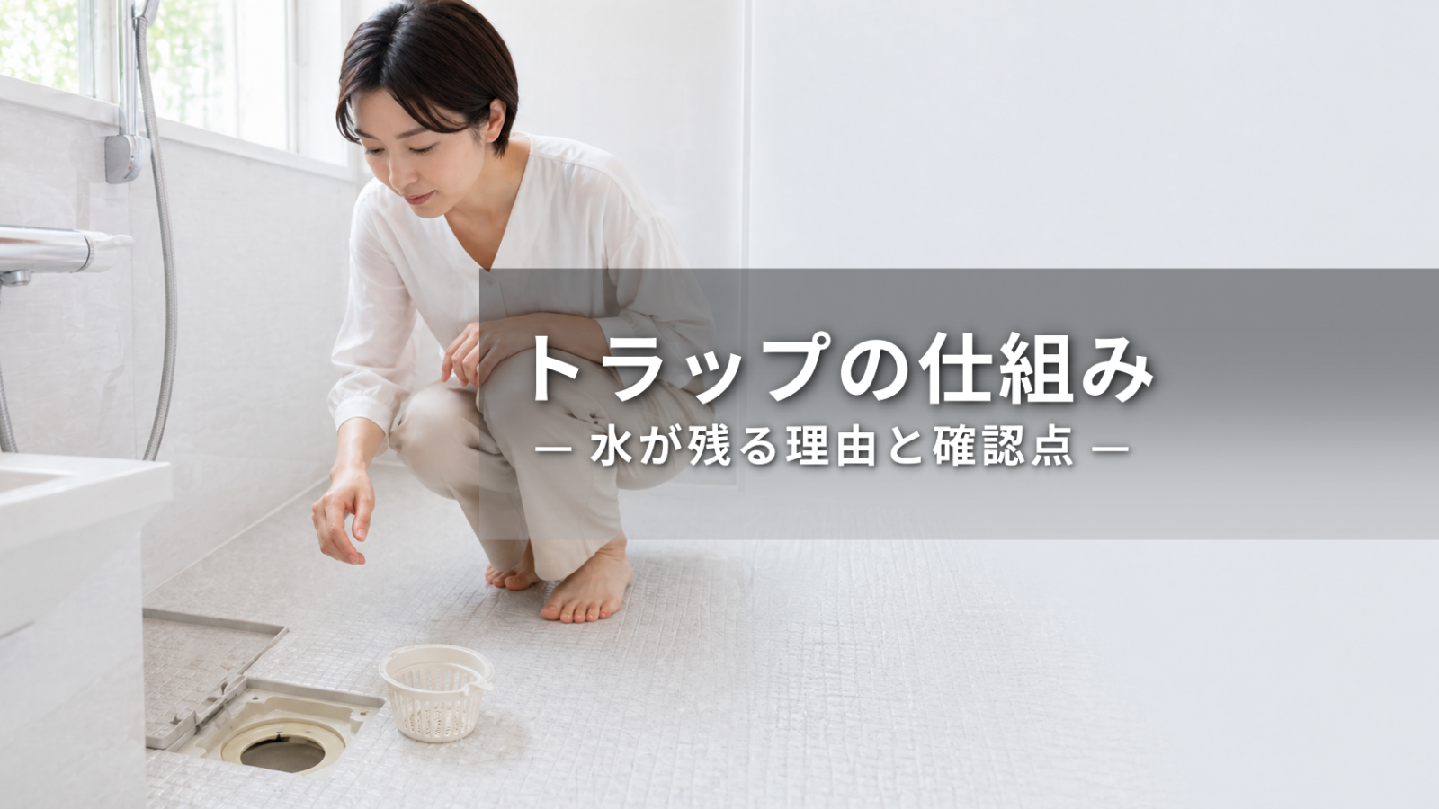 浴室排水トラップの仕組みとは？水が残る理由と臭いの確認ポイント
